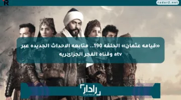 «قيامة عثمان» الحلقة 190.. متابعة الأحداث الجديدة عبر atv وقناة الفجر الجزائرية